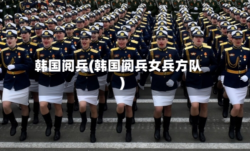 韩国阅兵(韩国阅兵女兵方队)-第2张图片