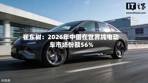 崔东树：2026年中国在世界纯电动车市场份额56%-第1张图片