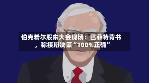 伯克希尔股东大会现场：巴菲特背书，称接班决策“100%正确”-第1张图片