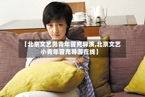 【北京文艺男青年冒充导演,北京文艺小青年冒充导游在线】-第2张图片
