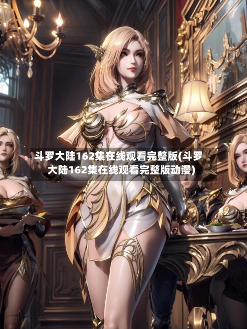 斗罗大陆162集在线观看完整版(斗罗大陆162集在线观看完整版动漫)-第1张图片