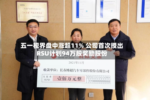 五一视界盘中涨超11% 公司首次授出RSU计划94万股奖励股份-第2张图片