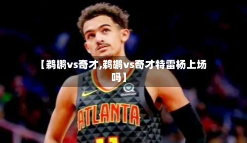 【鹈鹕vs奇才,鹈鹕vs奇才特雷杨上场吗】-第2张图片