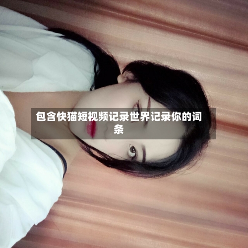 包含快猫短视频记录世界记录你的词条-第2张图片