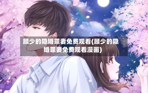 顾少的隐婚罪妻免费观看(顾少的隐婚罪妻免费观看漫画)-第1张图片