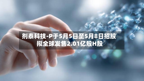 剂泰科技-P于5月5日至5月8日招股 拟全球发售2.01亿股H股-第1张图片
