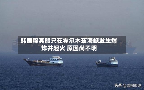 韩国称其船只在霍尔木兹海峡发生爆炸并起火 原因尚不明-第2张图片