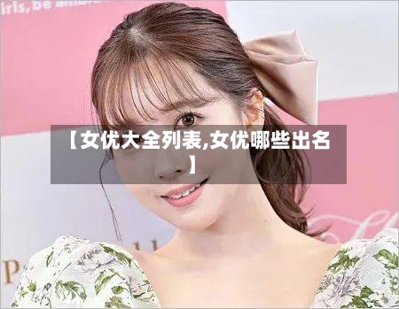 【女优大全列表,女优哪些出名】-第1张图片