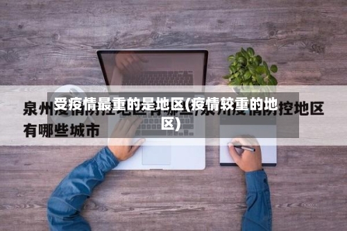 受疫情最重的是地区(疫情较重的地区)-第1张图片