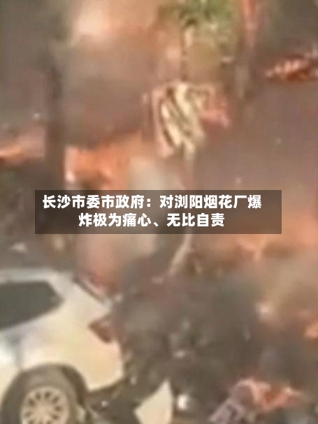 长沙市委市政府：对浏阳烟花厂爆炸极为痛心	、无比自责-第2张图片