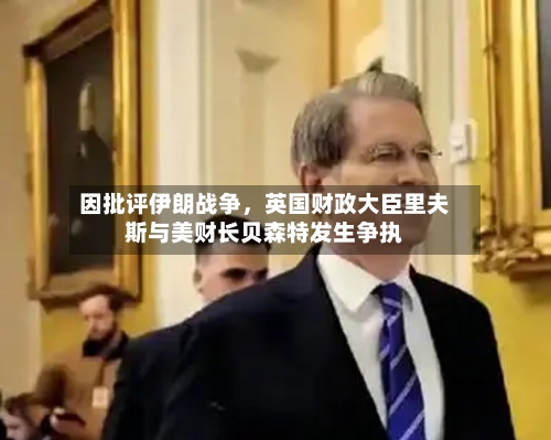 因批评伊朗战争，英国财政大臣里夫斯与美财长贝森特发生争执-第3张图片