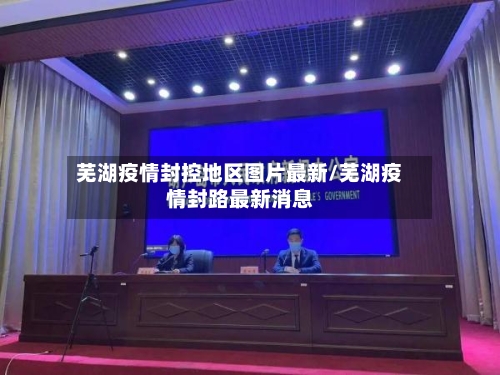 芜湖疫情封控地区图片最新/芜湖疫情封路最新消息-第3张图片