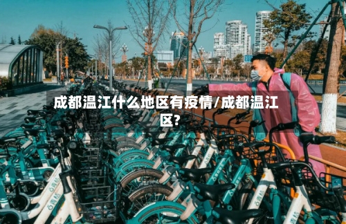 成都温江什么地区有疫情/成都温江区?-第1张图片