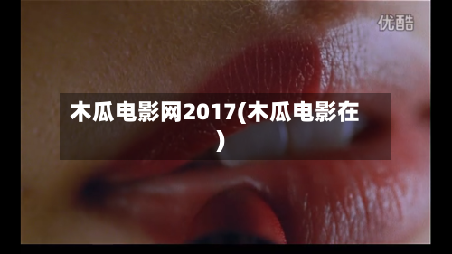 木瓜电影网2017(木瓜电影在)-第3张图片