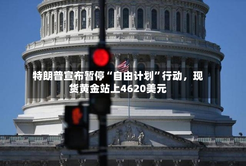 特朗普宣布暂停“自由计划	”行动	，现货黄金站上4620美元-第1张图片