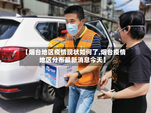 【烟台地区疫情现状如何了,烟台疫情地区分布最新消息今天】-第2张图片