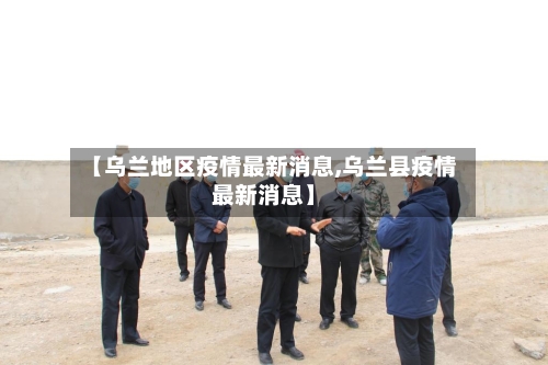 【乌兰地区疫情最新消息,乌兰县疫情最新消息】-第1张图片