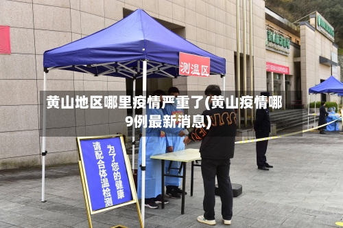 黄山地区哪里疫情严重了(黄山疫情哪9例最新消息)-第1张图片