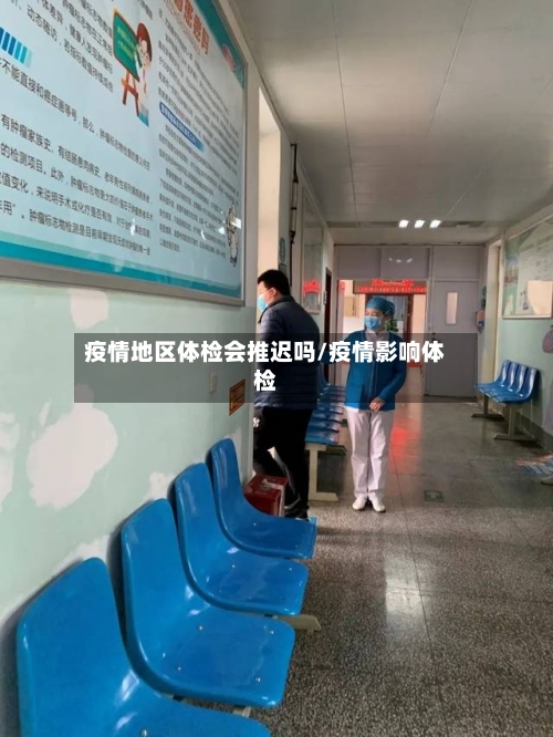 疫情地区体检会推迟吗/疫情影响体检-第1张图片