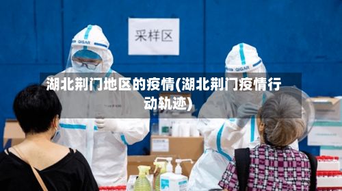 湖北荆门地区的疫情(湖北荆门疫情行动轨迹)-第1张图片
