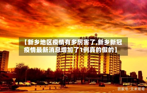 【新乡地区疫情有多厉害了,新乡新冠疫情最新消息增加了1例真的假的】-第3张图片