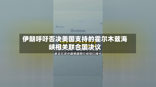 伊朗呼吁否决美国支持的霍尔木兹海峡相关联合国决议-第2张图片
