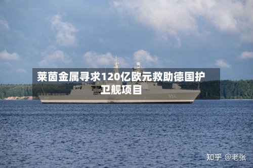 莱茵金属寻求120亿欧元救助德国护卫舰项目-第3张图片
