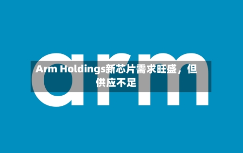 Arm Holdings新芯片需求旺盛	，但供应不足-第1张图片