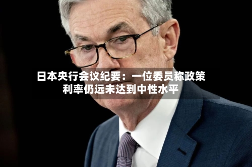 日本央行会议纪要：一位委员称政策利率仍远未达到中性水平-第2张图片