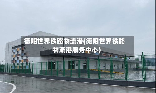 德阳世界铁路物流港(德阳世界铁路物流港服务中心)-第1张图片