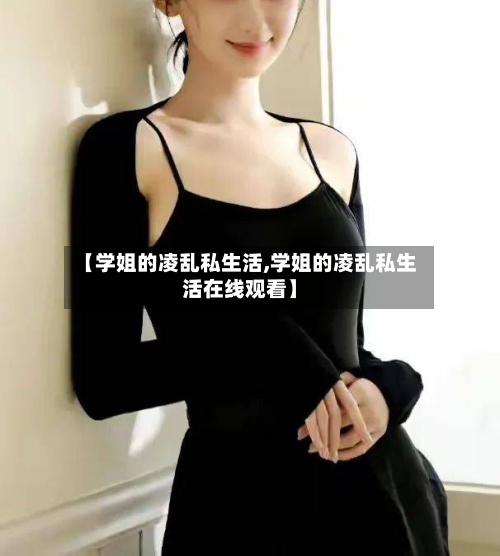 【学姐的凌乱私生活,学姐的凌乱私生活在线观看】-第1张图片