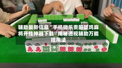 辅助最新信息“手机微乐贵阳捉鸡麻将开挂神器下载”揭秘透视辅助万能挂用法-第1张图片