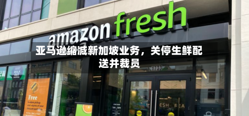 亚马逊缩减新加坡业务，关停生鲜配送并裁员-第2张图片