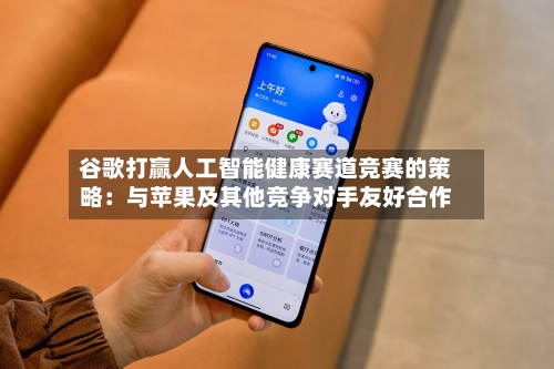 谷歌打赢人工智能健康赛道竞赛的策略：与苹果及其他竞争对手友好合作-第3张图片