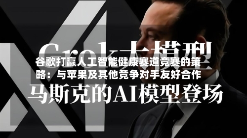 谷歌打赢人工智能健康赛道竞赛的策略：与苹果及其他竞争对手友好合作-第1张图片