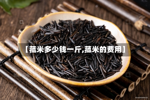 【菰米多少钱一斤,菰米的费用】-第1张图片
