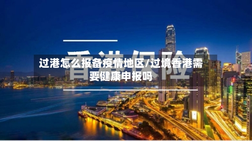 过港怎么报备疫情地区/过境香港需要健康申报吗-第1张图片