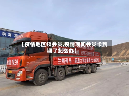 【疫情地区领会员,疫情期间会员卡到期了怎么办】-第1张图片