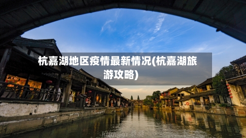 杭嘉湖地区疫情最新情况(杭嘉湖旅游攻略)-第2张图片