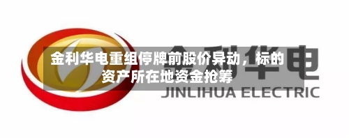 金利华电重组停牌前股价异动，标的资产所在地资金抢筹-第2张图片