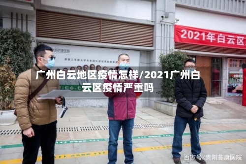 广州白云地区疫情怎样/2021广州白云区疫情严重吗-第1张图片