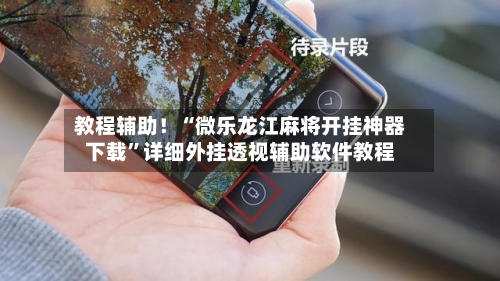 教程辅助！“微乐龙江麻将开挂神器下载	”详细外挂透视辅助软件教程-第1张图片
