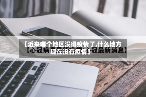 【近来哪个地区没得疫情了,什么地方现在没有疫情】-第1张图片