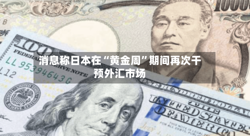 消息称日本在“黄金周”期间再次干预外汇市场-第2张图片
