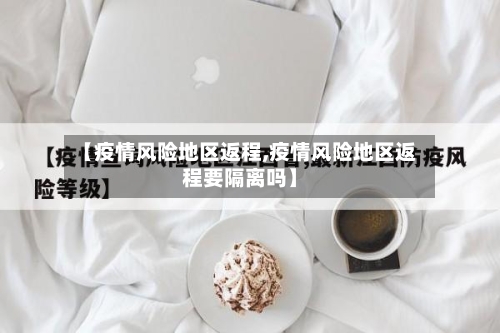 【疫情风险地区返程,疫情风险地区返程要隔离吗】-第1张图片