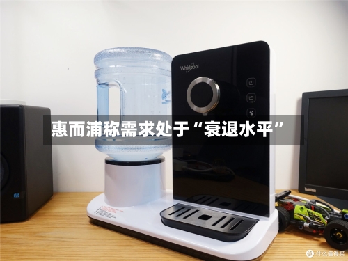惠而浦称需求处于“衰退水平”-第1张图片