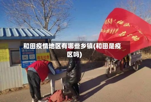 和田疫情地区有哪些乡镇(和田是疫区吗)-第3张图片