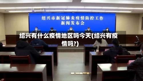 绍兴有什么疫情地区吗今天(绍兴有疫情吗?)-第1张图片