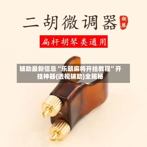 辅助最新信息“乐胡麻将开挂教程	”开挂神器{透视辅助}全揭秘-第2张图片
