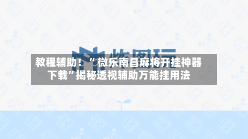 教程辅助！“ 微乐南昌麻将开挂神器下载”揭秘透视辅助万能挂用法-第2张图片